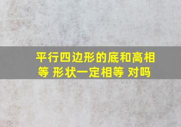 平行四边形的底和高相等 形状一定相等 对吗